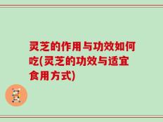 灵芝的作用与功效如何吃(灵芝的功效与适宜食用方式)