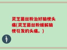 灵芝菌丝粉治好脑梗头痛(灵芝菌丝粉缓解脑梗引发的头痛。)