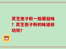 灵芝孢子粉一股蘑菇味？灵芝孢子粉的味道和功效？