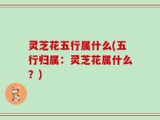 灵芝花五行属什么(五行归属：灵芝花属什么？)