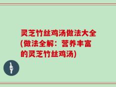 灵芝竹丝鸡汤做法大全(做法全解：营养丰富的灵芝竹丝鸡汤)