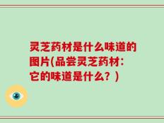 灵芝药材是什么味道的图片(品尝灵芝药材：它的味道是什么？)