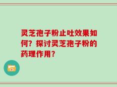 灵芝孢子粉止吐效果如何？探讨灵芝孢子粉的药理作用？