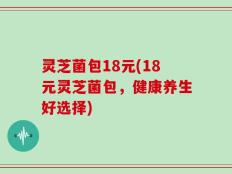 灵芝菌包18元(18元灵芝菌包，健康养生好选择)