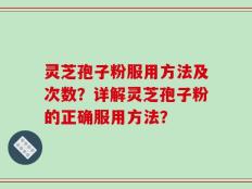 灵芝孢子粉服用方法及次数？详解灵芝孢子粉的正确服用方法？
