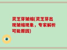 灵芝芽皱缩(灵芝芽出现皱缩现象，专家解析可能原因)