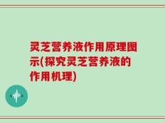 灵芝营养液作用原理图示(探究灵芝营养液的作用机理)