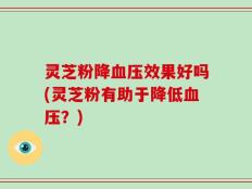 灵芝粉降血压效果好吗(灵芝粉有助于降低血压？)
