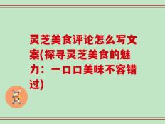 灵芝美食评论怎么写文案(探寻灵芝美食的魅力：一口口美味不容错过)