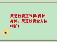 灵芝胶囊正气保(保护身体，灵芝胶囊全方位呵护)