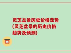 灵芝盆景历史价格走势(灵芝盆景的历史价格趋势及预测)