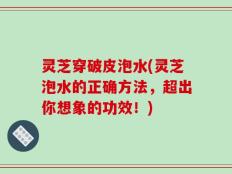 灵芝穿破皮泡水(灵芝泡水的正确方法，超出你想象的功效！)