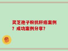 灵芝孢子粉抗肝癌案例？成功案例分享？