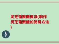 灵芝葡聚糖做法(制作灵芝葡聚糖的简易方法)