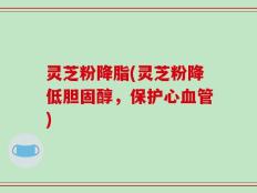 灵芝粉降脂(灵芝粉降低胆固醇，保护心血管)