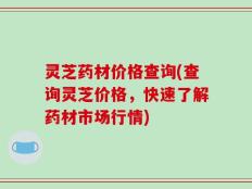 灵芝药材价格查询(查询灵芝价格，快速了解药材市场行情)