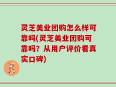 灵芝美业团购怎么样可靠吗(灵芝美业团购可靠吗？从用户评价看真实口碑)