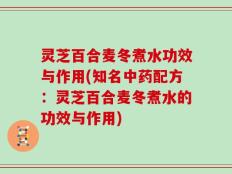 灵芝百合麦冬煮水功效与作用(知名中药配方：灵芝百合麦冬煮水的功效与作用)