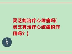 灵芝能治疗心绞痛吗(灵芝有治疗心绞痛的作用吗？)