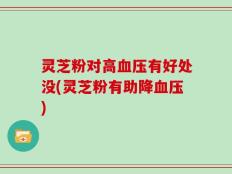 灵芝粉对高血压有好处没(灵芝粉有助降血压)