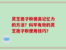 灵芝孢子粉提高记忆力的方法？科学有效的灵芝孢子粉使用技巧？
