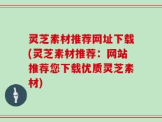 灵芝素材推荐网址下载(灵芝素材推荐：网站推荐您下载优质灵芝素材)