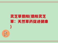 灵芝草德阳(德阳灵芝草：天然草药促进健康)