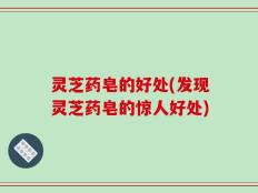 灵芝药皂的好处(发现灵芝药皂的惊人好处)