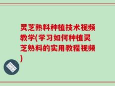 灵芝熟料种植技术视频教学(学习如何种植灵芝熟料的实用教程视频)