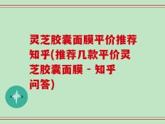 灵芝胶囊面膜平价推荐知乎(推荐几款平价灵芝胶囊面膜 - 知乎问答)