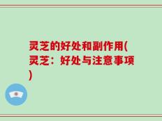灵芝的好处和副作用(灵芝：好处与注意事项)