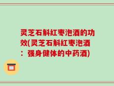 灵芝石斛红枣泡酒的功效(灵芝石斛红枣泡酒：强身健体的中药酒)