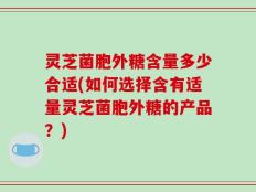 灵芝菌胞外糖含量多少合适(如何选择含有适量灵芝菌胞外糖的产品？)