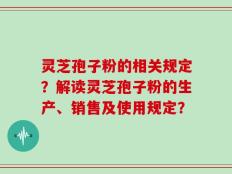 灵芝孢子粉的相关规定？解读灵芝孢子粉的生产、销售及使用规定？