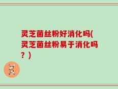 灵芝菌丝粉好消化吗(灵芝菌丝粉易于消化吗？)
