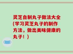灵芝自制丸子做法大全(学习灵芝丸子的制作方法，做出美味健康的丸子！)