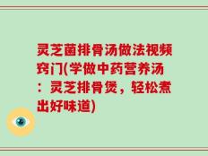 灵芝菌排骨汤做法视频窍门(学做中药营养汤：灵芝排骨煲，轻松煮出好味道)