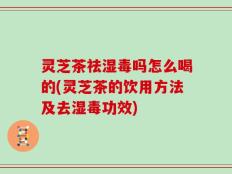 灵芝茶祛湿毒吗怎么喝的(灵芝茶的饮用方法及去湿毒功效)
