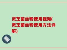 灵芝菌丝粉使用视频(灵芝菌丝粉使用方法详解)