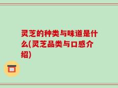灵芝的种类与味道是什么(灵芝品类与口感介绍)