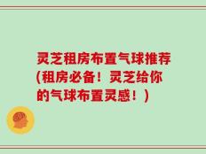 灵芝租房布置气球推荐(租房必备！灵芝给你的气球布置灵感！)