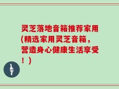 灵芝落地音箱推荐家用(精选家用灵芝音箱，营造身心健康生活享受！)