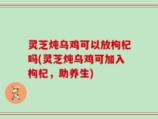 灵芝炖乌鸡可以放枸杞吗(灵芝炖乌鸡可加入枸杞，助养生)