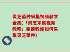 灵芝菌种采集视频教学全集(「灵芝采集视频教程」完整教你如何采集灵芝菌种)