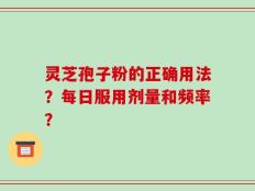 灵芝孢子粉的正确用法？每日服用剂量和频率？