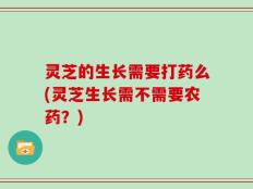 灵芝的生长需要打药么(灵芝生长需不需要农药？)
