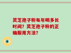 灵芝孢子粉每年喝多长时间？灵芝孢子粉的正确服用方法？
