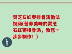 灵芝石红枣排骨汤做法视频(营养美味的灵芝石红枣排骨汤，教您一步步制作！)