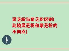 灵芝粉与紫芝粉区别(比较灵芝粉和紫芝粉的不同点)