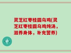 灵芝红枣桂圆乌鸡(灵芝红枣桂圆乌鸡炖汤，滋养身体，补充营养)